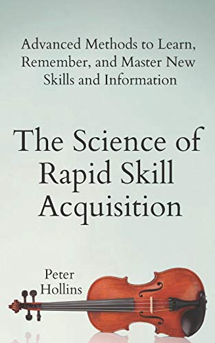 The Science of Rapid Skill Acquisition: Advanced Methods to Learn. Remember. and Master New Skills and Information