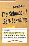 The Science of Self-Learning: How to Teach Yourself Anything. Learn More in Less Time. and Direct Your Own Education